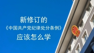 党课讲稿+PPT系列第282期：新修订的《中国共产党纪律处分条例》应该怎么学（党纪学习教育）