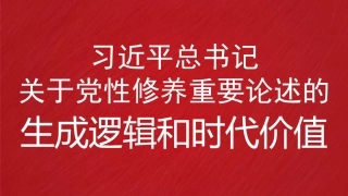 党课讲稿+PPT系列第380期：习近平总书记关于党性修养重要论述的生成逻辑和时代价值