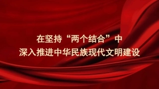 党课讲稿+PPT系列第290期：在坚持“两个结合”中深入推进中华民族现代文明建设（文化思想）