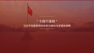 党课讲稿+PPT系列第434期：“十四个坚持”：习近平党建思想的体系化建构与学理性阐释